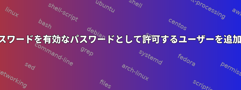 すべてのパスワードを有効なパスワードとして許可するユーザーを追加するには？