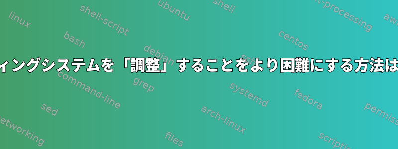 オペレーティングシステムを「調整」することをより困難にする方法は何ですか？