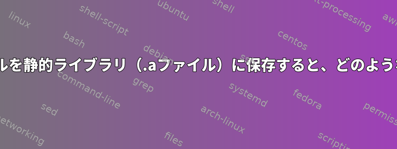 Cオブジェクトファイルを静的ライブラリ（.aファイル）に保存すると、どのような利点がありますか？