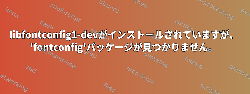 libfontconfig1-devがインストールされていますが、 'fontconfig'パッケージが見つかりません。