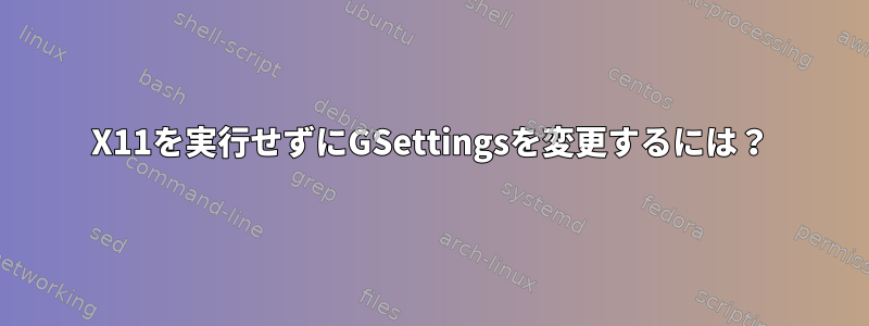 X11を実行せずにGSettingsを変更するには？