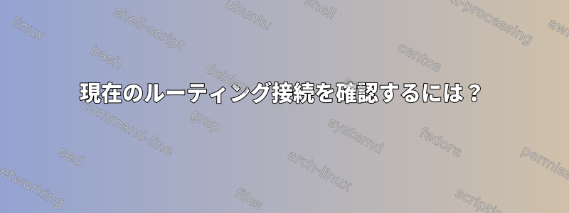 現在のルーティング接続を確認するには？