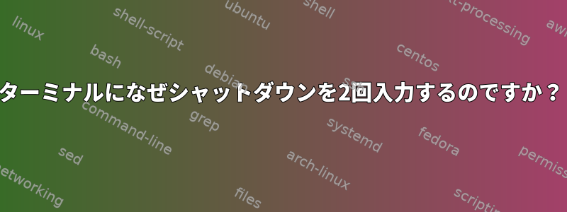 ターミナルになぜシャットダウンを2回入力するのですか？