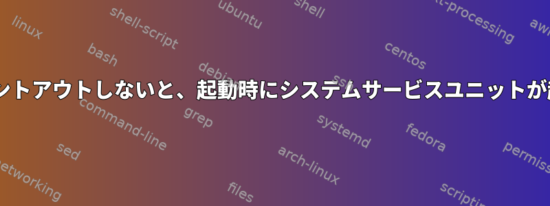 #[Unit]をコメントアウトしないと、起動時にシステムサービスユニットが起動しません。