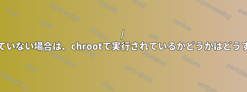 / procがマウントされていない場合は、chrootで実行されているかどうかはどうすればわかりますか？