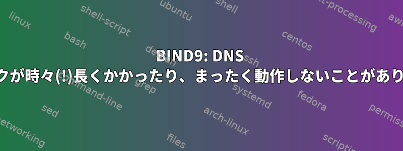 BIND9: DNS チェックが時々(!)長くかかったり、まったく動作しないことがあります。