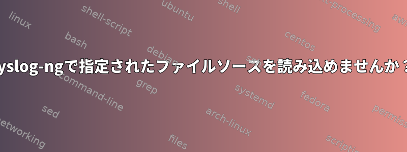 syslog-ngで指定されたファイルソースを読み込めませんか？