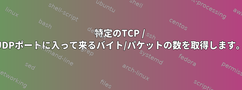 特定のTCP / UDPポートに入って来るバイト/パケットの数を取得します。