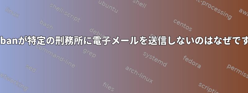 Fail2banが特定の刑務所に電子メールを送信しないのはなぜですか？