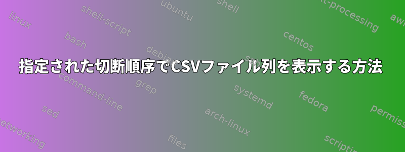 指定された切断順序でCSVファイル列を表示する方法