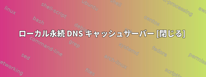 ローカル永続 DNS キャッシュサーバー [閉じる]