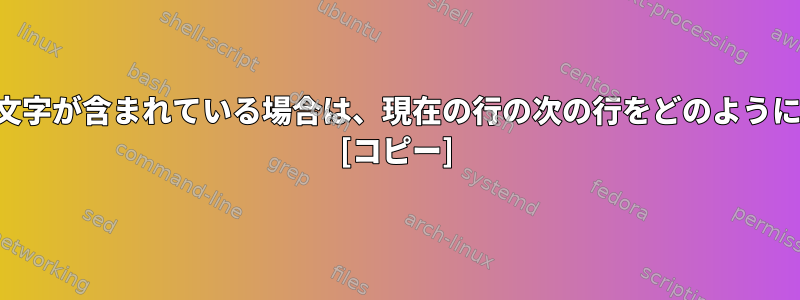 次の行に特定の文字が含まれている場合は、現在の行の次の行をどのように印刷しますか？ [コピー]