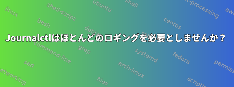 Journalctlはほとんどのロギングを必要としませんか？