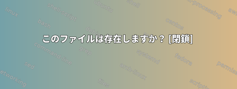 このファイルは存在しますか？ [閉鎖]