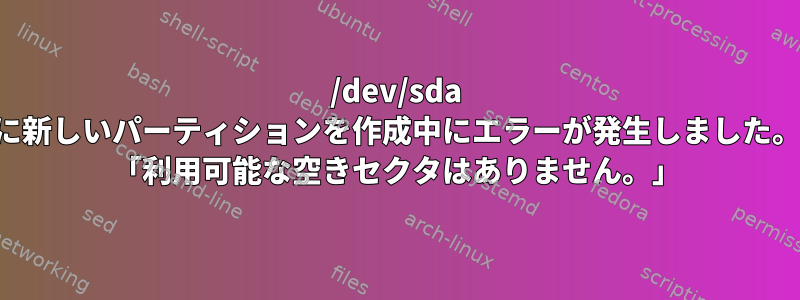 /dev/sda に新しいパーティションを作成中にエラーが発生しました。 「利用可能な空きセクタはありません。」