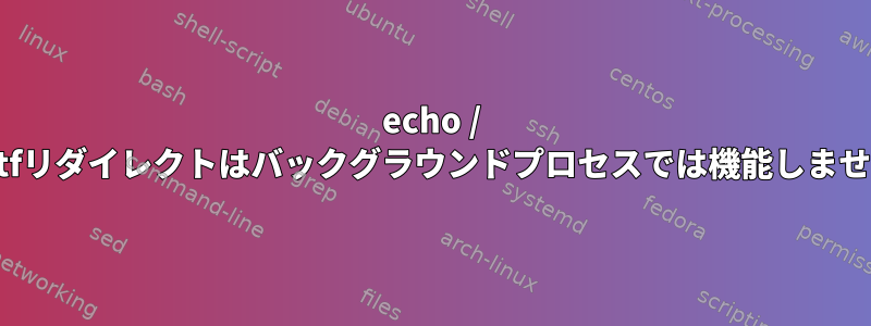 echo / printfリダイレクトはバックグラウンドプロセスでは機能しません。