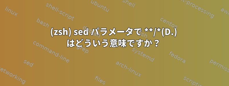 (zsh) sed パラメータで **/*(D.) はどういう意味ですか？