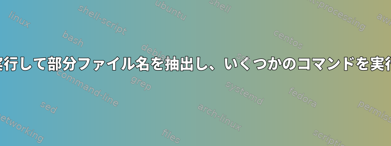 ループを実行して部分ファイル名を抽出し、いくつかのコマンドを実行します。