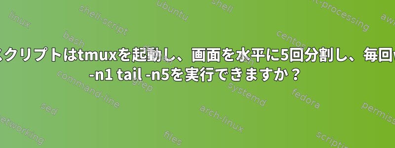 bashスクリプトはtmuxを起動し、画面を水平に5回分割し、毎回watch -n1 tail -n5を実行できますか？