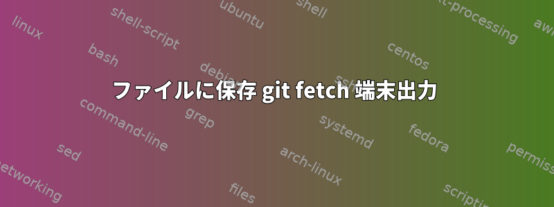 ファイルに保存 git fetch 端末出力