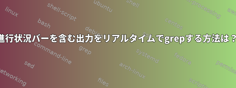 進行状況バーを含む出力をリアルタイムでgrepする方法は？