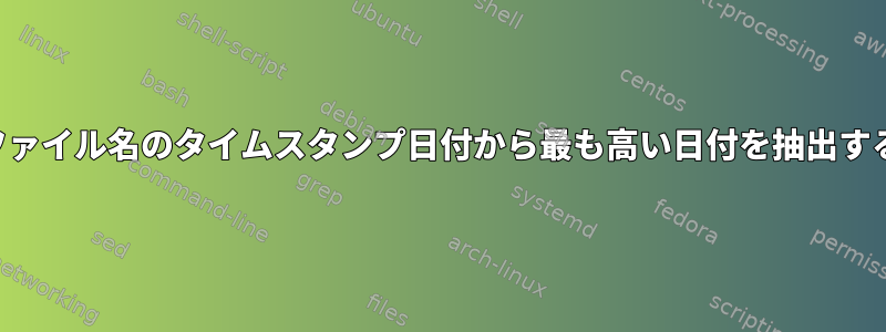 ファイル名のタイムスタンプ日付から最も高い日付を抽出する