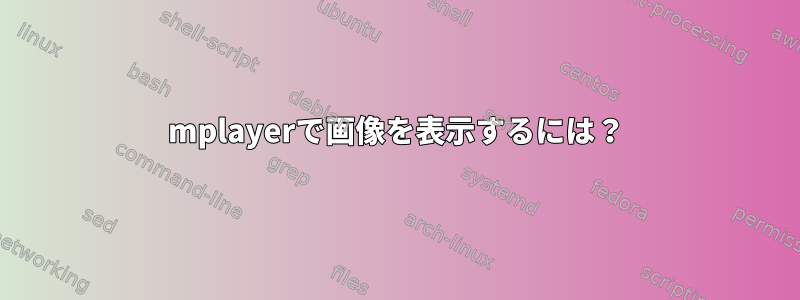 mplayerで画像を表示するには？