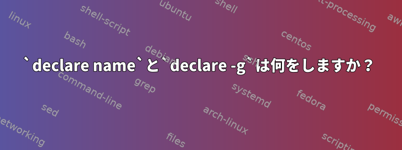 `declare name`と`declare -g`は何をしますか？