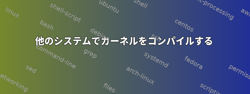 他のシステムでカーネルをコンパイルする