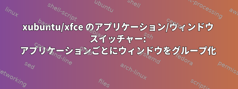 xubuntu/xfce のアプリケーション/ウィンドウ スイッチャー: アプリケーションごとにウィンドウをグループ化