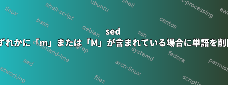 sed +文字のいずれかに「m」または「M」が含まれている場合に単語を削除する方法