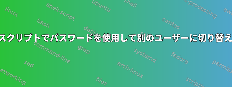 シェルスクリプトでパスワードを使用して別のユーザーに切り替える方法