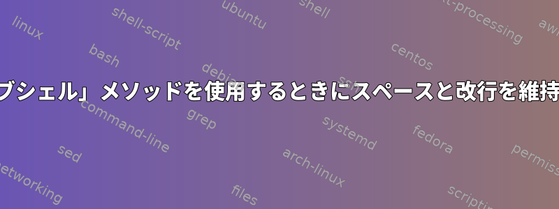 「サブシェル」メソッドを使用するときにスペースと改行を維持する