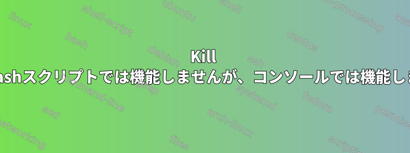 Kill -9はbashスクリプトでは機能しませんが、コンソールでは機能します。