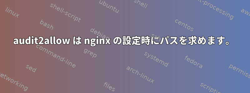 audit2allow は nginx の設定時にパスを求めます。