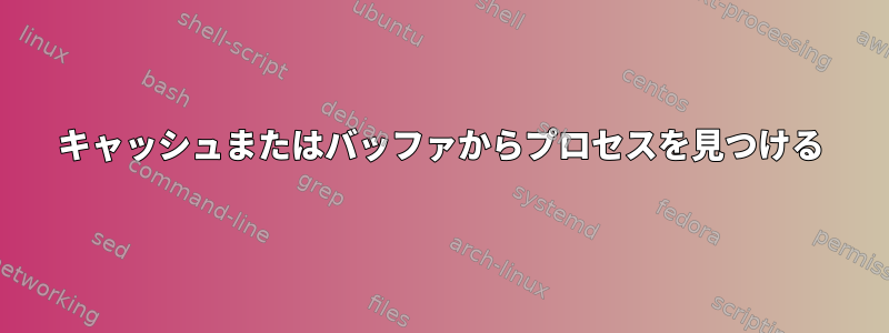 キャッシュまたはバッファからプロセスを見つける