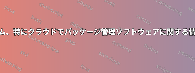 Linux（Unix）システム、特にクラウドでパッケージ管理ソフトウェアに関する情報を見つける方法は？