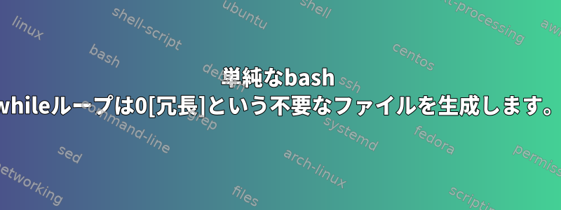 単純なbash whileループは0[冗長]という不要なファイルを生成します。