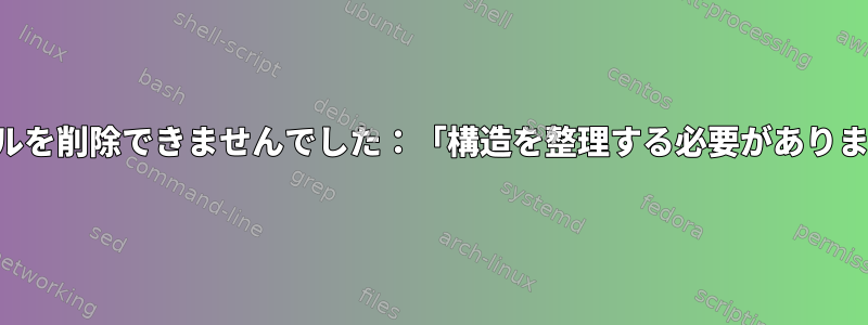 ファイルを削除できませんでした：「構造を整理する必要があります。」