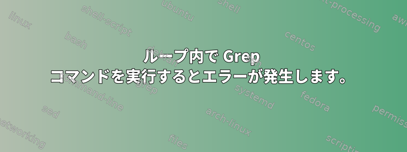 ループ内で Grep コマンドを実行するとエラーが発生します。