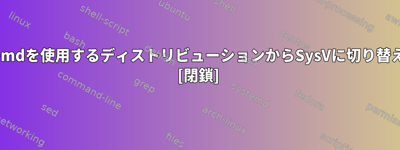 デフォルトでは、systemdを使用するディストリビューションからSysVに切り替えることができますか？ [閉鎖]