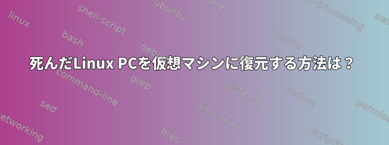 死んだLinux PCを仮想マシンに復元する方法は？