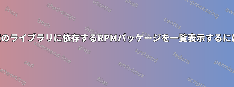 特定のライブラリに依存するRPMパッケージを一覧表示するには？