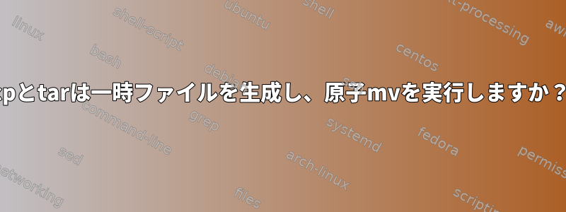 cpとtarは一時ファイルを生成し、原子mvを実行しますか？