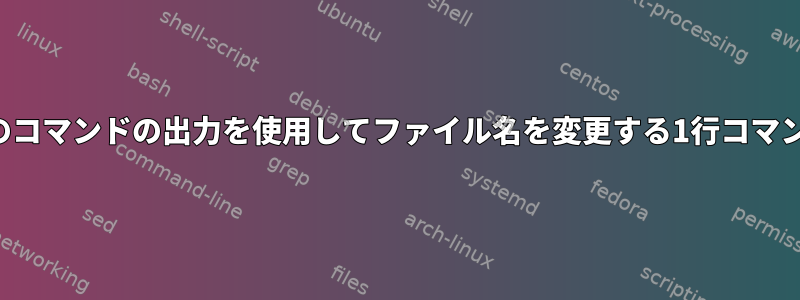 別のコマンドの出力を使用してファイル名を変更する1行コマンド