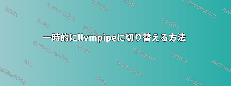 一時的にllvmpipeに切り替える方法