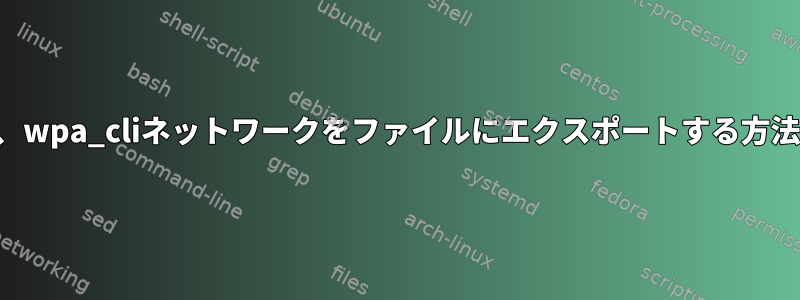 現在、wpa_cliネットワークをファイルにエクスポートする方法は？