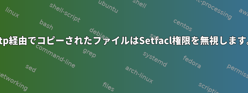 sftp経由でコピーされたファイルはSetfacl権限を無視します。