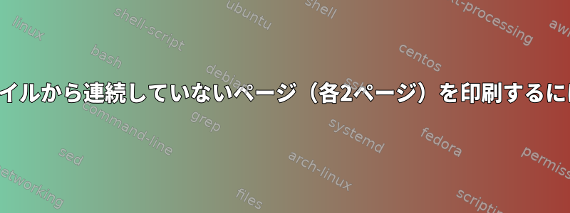 ファイルから連続していないページ（各2ページ）を印刷するには？