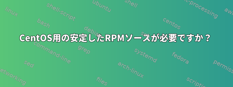 CentOS用の安定したRPMソースが必要ですか？